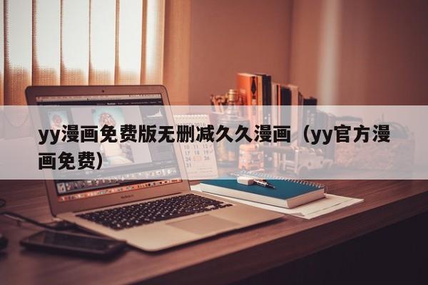yy漫画免费版无删减久久漫画(yy官方漫画免费)