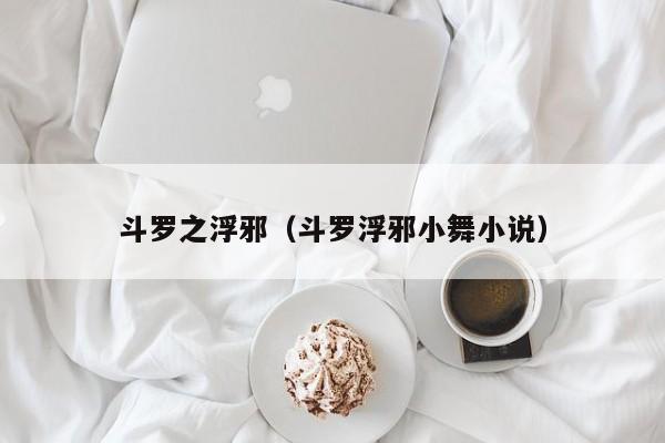 斗罗之浮邪(斗罗浮邪小舞小说)