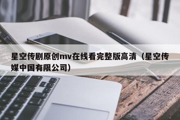 星空传剧原创mv在线看完整版高清(星空传媒中国有限公司)