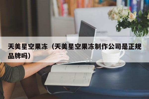 天美星空果冻(天美星空果冻制作公司是正规品牌吗)