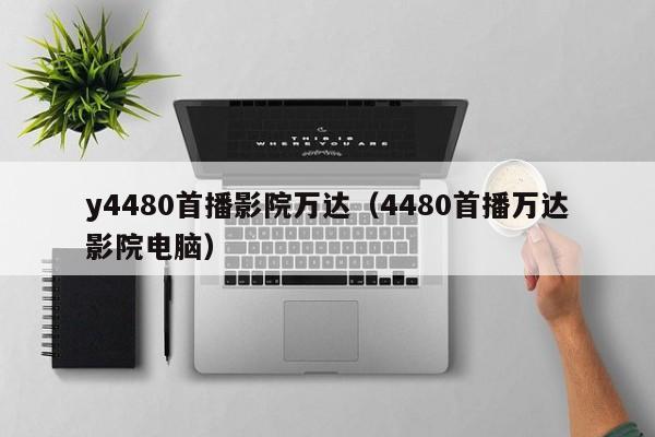 y4480首播影院万达(4480首播万达影院电脑)