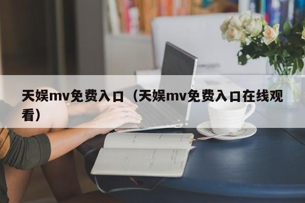 天娱mv免费入口(天娱mv免费入口在线观看)