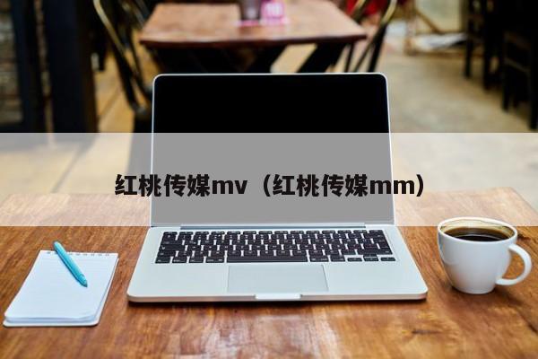 红桃传媒mv(红桃传媒mm)
