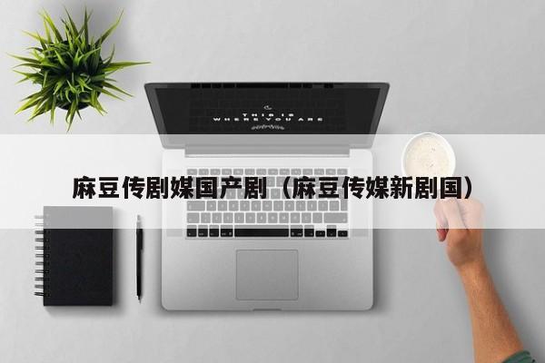 麻豆传剧媒国产剧(麻豆传媒新剧国)