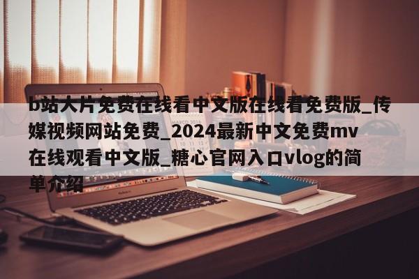 b站大片免费在线看中文版在线看免费版_传媒视频网站免费_2024最新中文免费mv在线观看中文版_糖心官网入口vlog的简单介绍