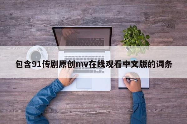 包含91传剧原创mv在线观看中文版的词条