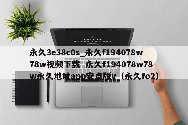 永久3e38c0s_永久f194078w78w视频下载_永久f194078w78w永久地址app安卓版v(永久fo2)