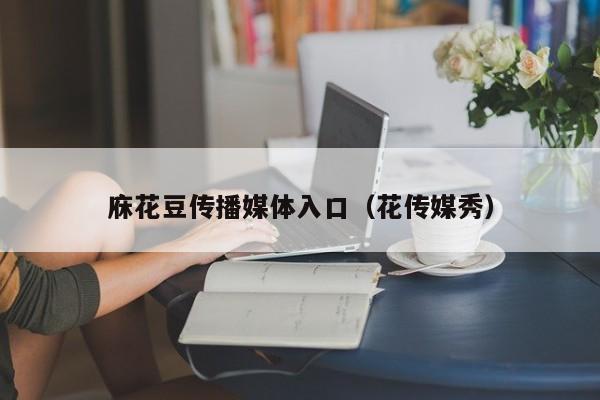 庥花豆传播媒体入口(花传媒秀)