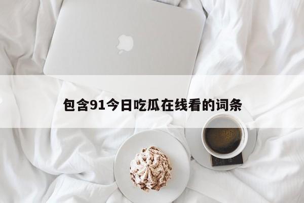 包含91今日吃瓜在线看的词条