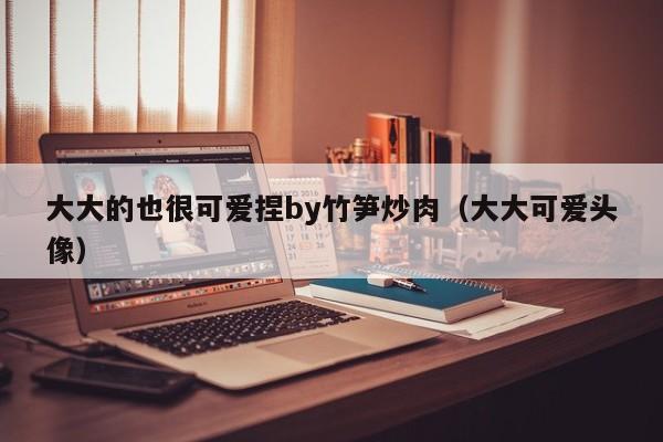 大大的也很可爱捏by竹笋炒肉(大大可爱头像)