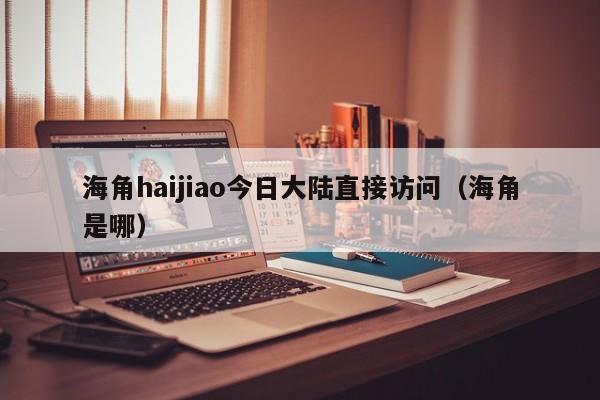 海角haijiao今日大陆直接访问(海角是哪)