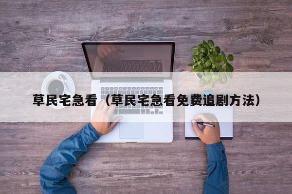 草民宅急看(草民宅急看免费追剧方法)