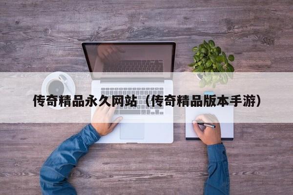 传奇精品永久网站(传奇精品版本手游)