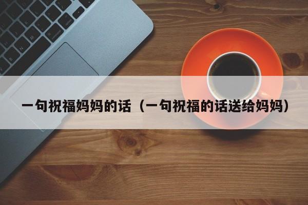 一句祝福妈妈的话(一句祝福的话送给妈妈)