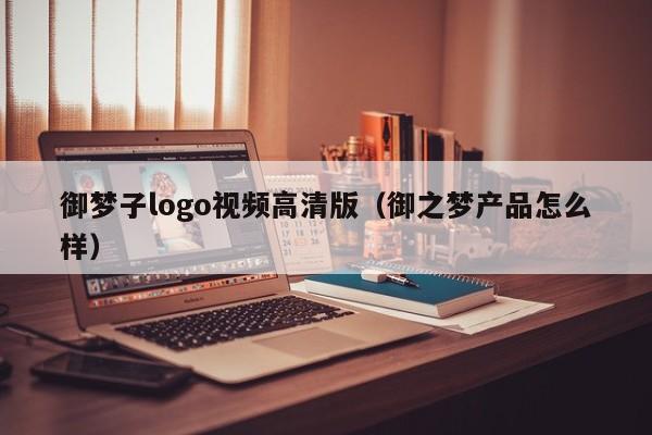 御梦子logo视频高清版(御之梦产品怎么样)
