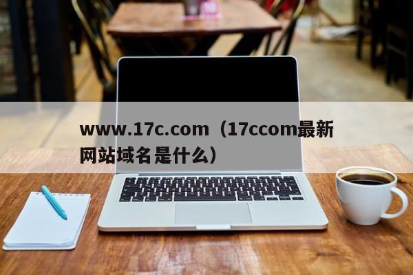 www.17c.com(17ccom最新网站域名是什么)
