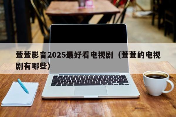 萱萱影音2025最好看电视剧(萱萱的电视剧有哪些)