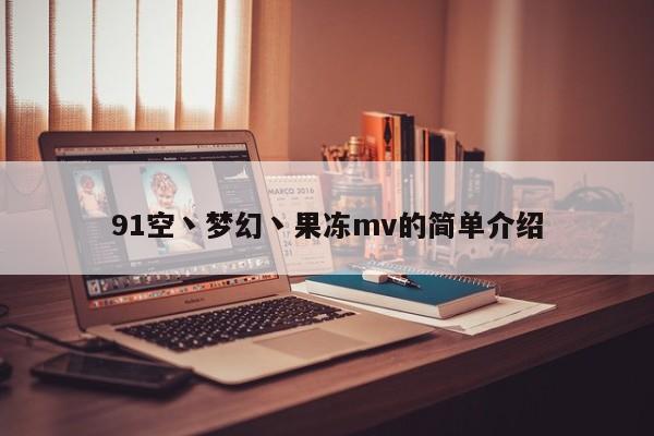 91空丶梦幻丶果冻mv的简单介绍