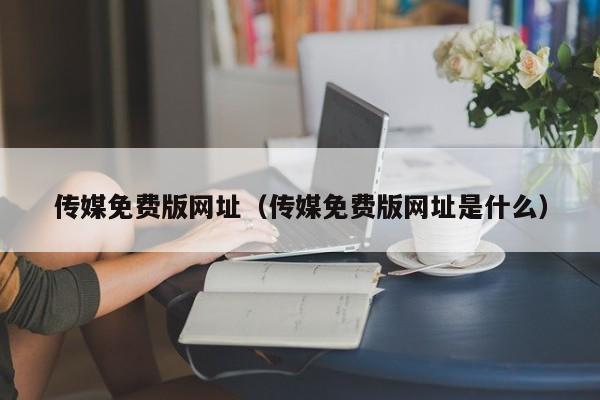 传媒免费版网址(传媒免费版网址是什么)