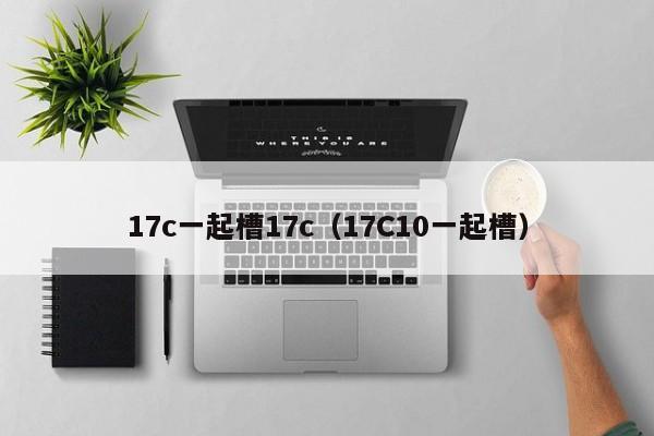 17c一起槽17c(17C10一起槽)