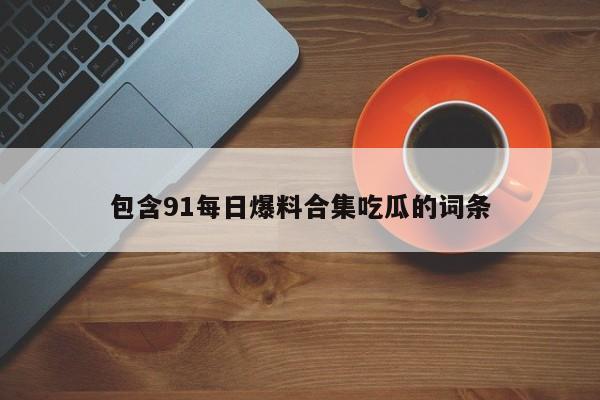 包含91每日爆料合集吃瓜的词条